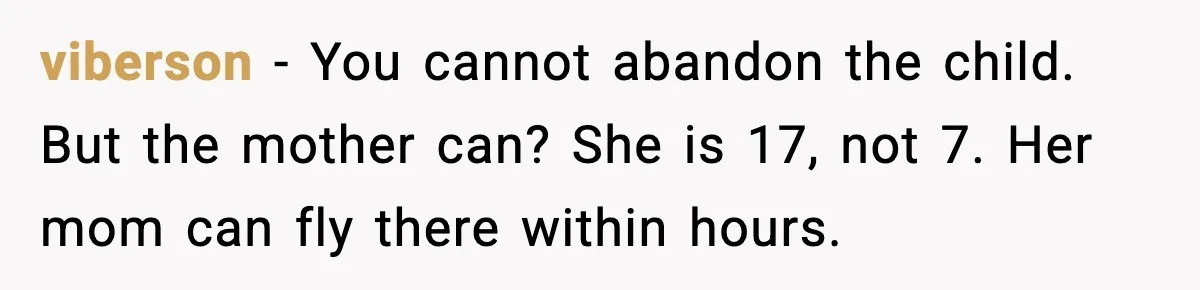 viberson - You cannot abandon the child. But the mother can? She is 17, not 7. Her mom can fly there within hours.