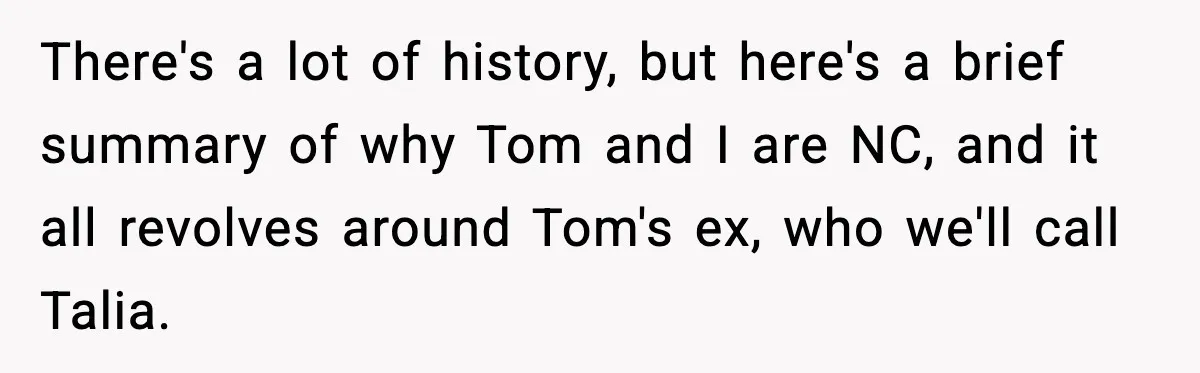 Woman Tells MIL She “Made Her Choice” After Years of Siding With Husband’s Ex There's a lot of history, but here's a brief summary of why Tom and I are NC, and it all revolves around Tom's ex, who we'll call Talia.