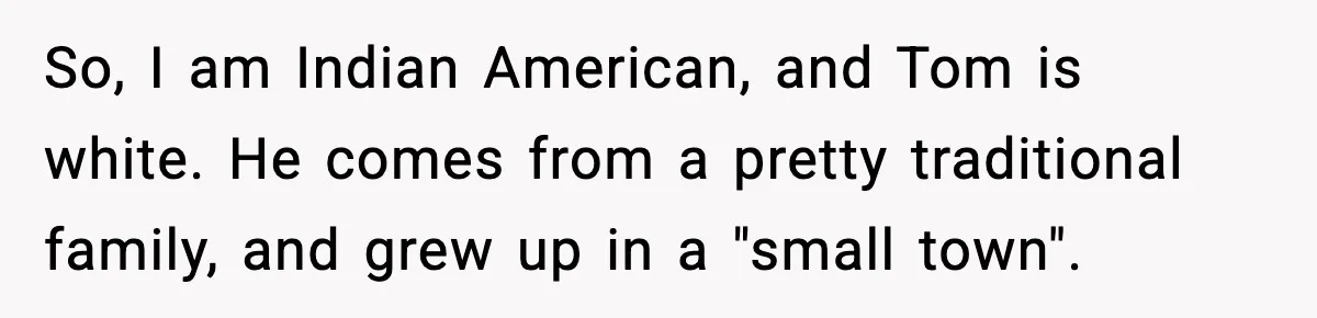 Woman Tells MIL She “Made Her Choice” After Years of Siding With Husband’s Ex So, I am Indian American, and Tom is white. He comes from a pretty traditional family, and grew up in a "small town".