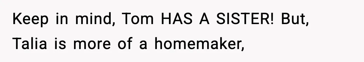 Woman Tells MIL She “Made Her Choice” After Years of Siding With Husband’s Ex Keep in mind, Tom HAS A SISTER! But, Talia is more of a homemaker,