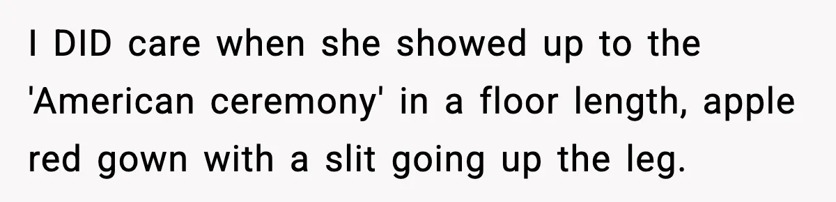 Woman Tells MIL She “Made Her Choice” After Years of Siding With Husband’s Ex I DID care when she showed up to the 'American ceremony' in a floor length, apple red gown with a slit going up the leg.
