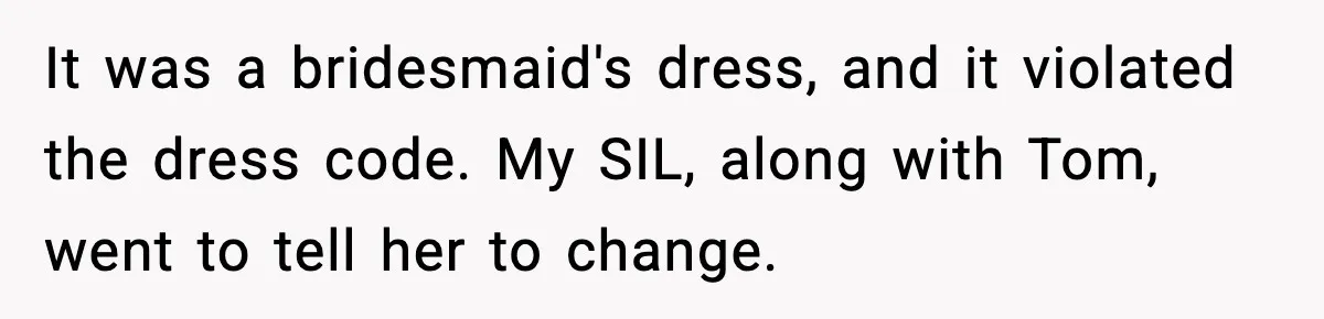 Woman Tells MIL She “Made Her Choice” After Years of Siding With Husband’s Ex It was a bridesmaid's dress, and it violated the dress code. My SIL, along with Tom, went to tell her to change.