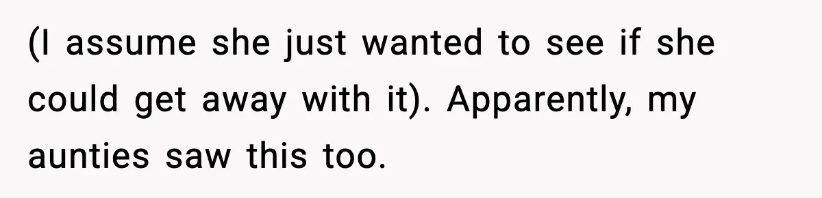 Woman Tells MIL She “Made Her Choice” After Years of Siding With Husband’s Ex (I assume she just wanted to see if she could get away with it). Apparently, my aunties saw this too.