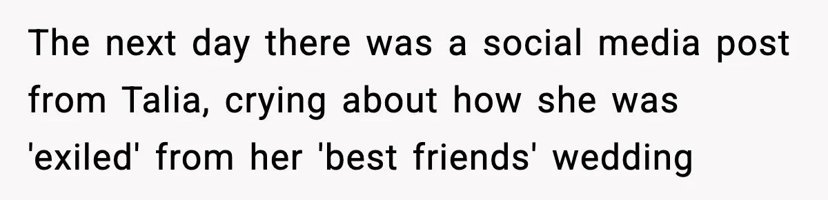 Woman Tells MIL She “Made Her Choice” After Years of Siding With Husband’s Ex The next day there was a social media post from Talia, crying about how she was 'exiled' from her 'best friends' wedding
