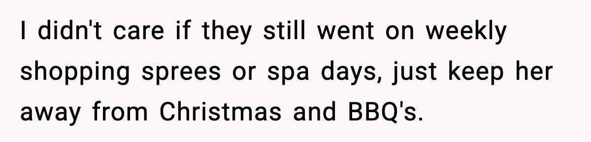 Woman Tells MIL She “Made Her Choice” After Years of Siding With Husband’s Ex I didn't care if they still went on weekly shopping sprees or spa days, just keep her away from Christmas and BBQ's.