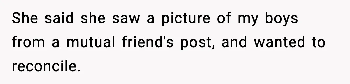 Woman Tells MIL She “Made Her Choice” After Years of Siding With Husband’s Ex She said she saw a picture of my boys from a mutual friend's post, and wanted to reconcile.