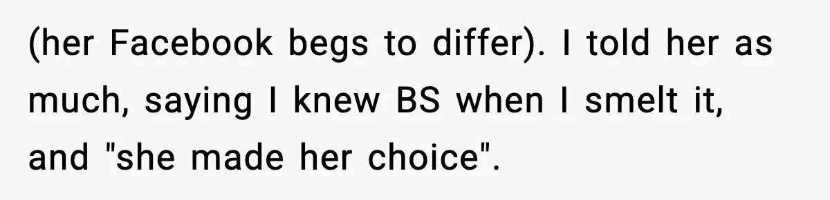Woman Tells MIL She “Made Her Choice” After Years of Siding With Husband’s Ex (her Facebook begs to differ). I told her as much, saying I knew BS when I smelt it, and "she made her choice".