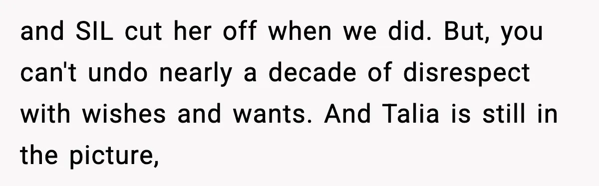 Woman Tells MIL She “Made Her Choice” After Years of Siding With Husband’s Ex and SIL cut her off when we did. But, you can't undo nearly a decade of disrespect with wishes and wants. And Talia is still in the picture,