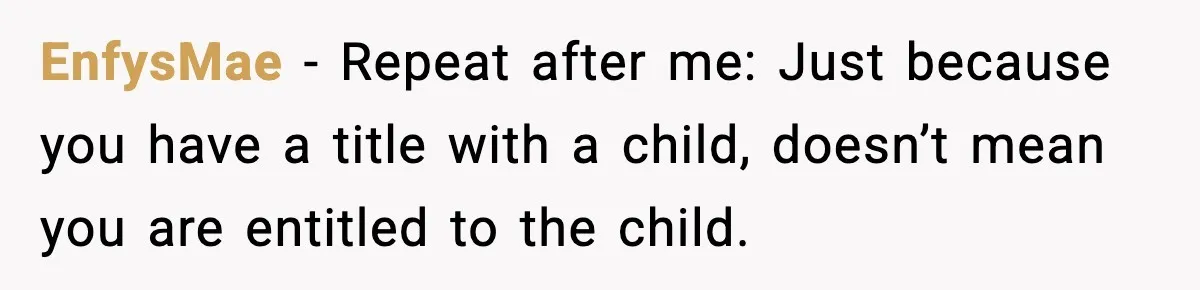 Woman Tells MIL She “Made Her Choice” After Years of Siding With Husband’s Ex EnfysMae - Repeat after me: Just because you have a title with a child, doesn’t mean you are entitled to the child.