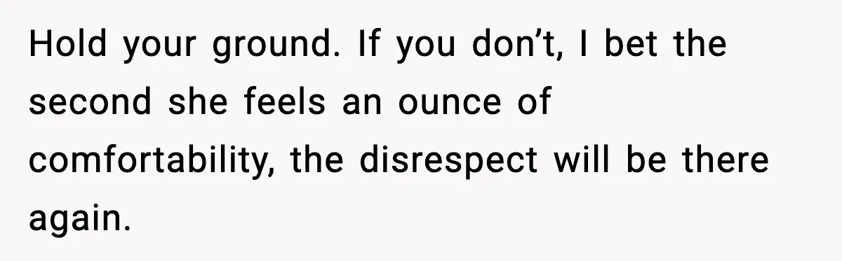 Woman Tells MIL She “Made Her Choice” After Years of Siding With Husband’s Ex Hold your ground. If you don’t, I bet the second she feels an ounce of comfortability, the disrespect will be there again.