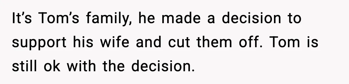 Woman Tells MIL She “Made Her Choice” After Years of Siding With Husband’s Ex It’s Tom’s family, he made a decision to support his wife and cut them off. Tom is still ok with the decision.
