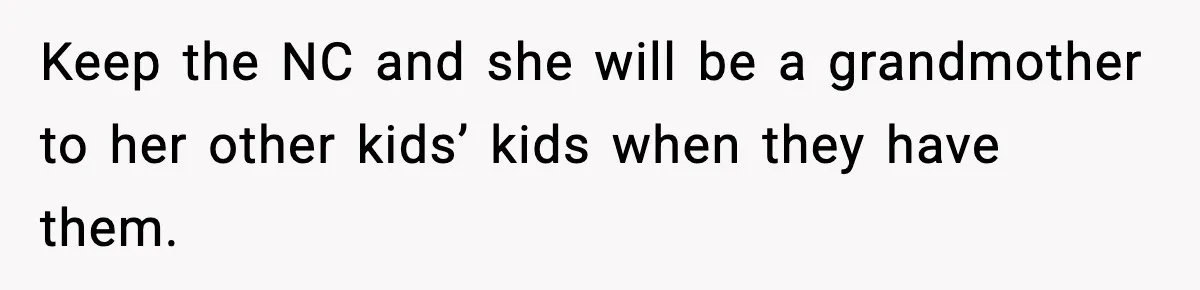 Woman Tells MIL She “Made Her Choice” After Years of Siding With Husband’s Ex Keep the NC and she will be a grandmother to her other kids’ kids when they have them.