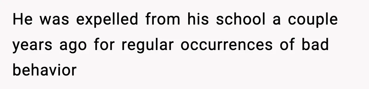 He was expelled from his school a couple years ago for regular occurrences of bad behavior