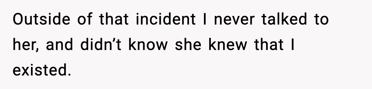 Outside of that incident I never talked to her, and didn’t know she knew that I existed.