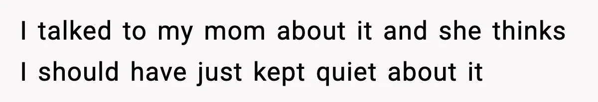 I talked to my mom about it and she thinks I should have just kept quiet about it