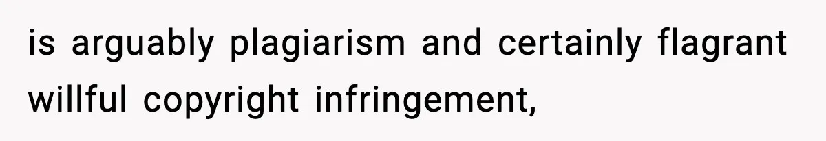 is arguably plagiarism and certainly flagrant willful copyright infringement,
