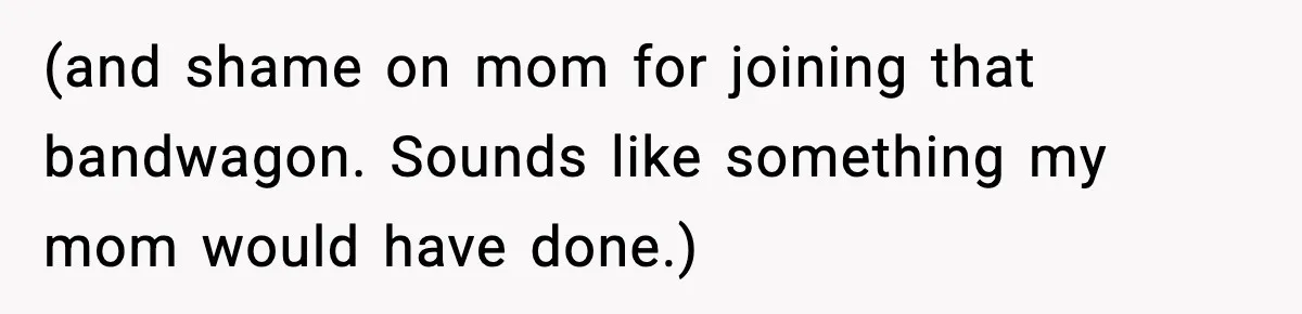(and shame on mom for joining that bandwagon. Sounds like something my mom would have done.)