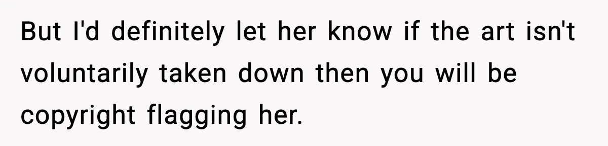 But I'd definitely let her know if the art isn't voluntarily taken down then you will be copyright flagging her.