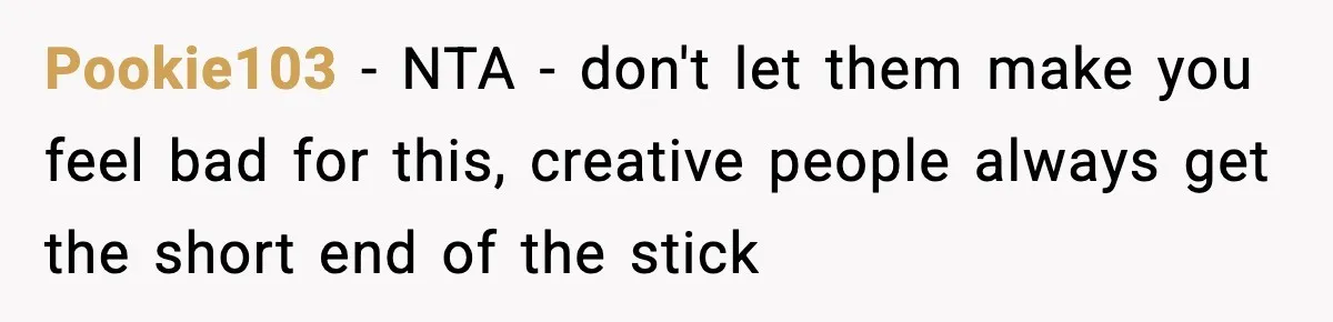 Pookie103 − NTA - don't let them make you feel bad for this, creative people always get the short end of the stick