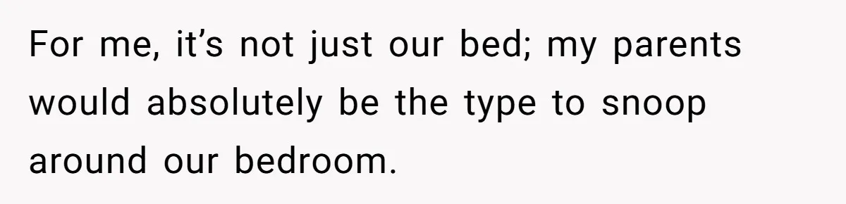 For me, it’s not just our bed; my parents would absolutely be the type to snoop around our bedroom.