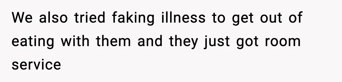 We also tried faking illness to get out of eating with them and they just got room service
