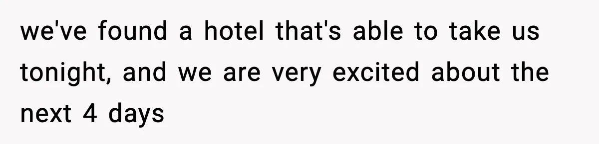 we've found a hotel that's able to take us tonight, and we are very excited about the next 4 days