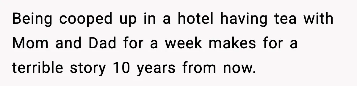 Being cooped up in a hotel having tea with Mom and Dad for a week makes for a terrible story 10 years from now.