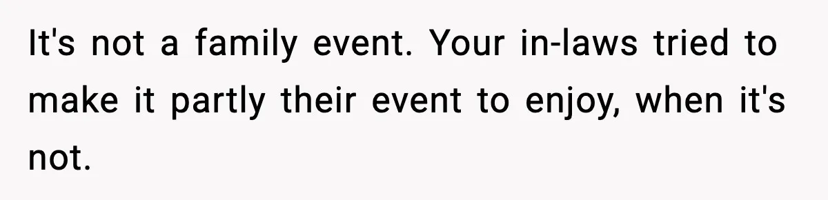 It's not a family event. Your in-laws tried to make it partly their event to enjoy, when it's not.