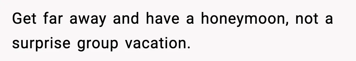 Get far away and have a honeymoon, not a surprise group vacation.
