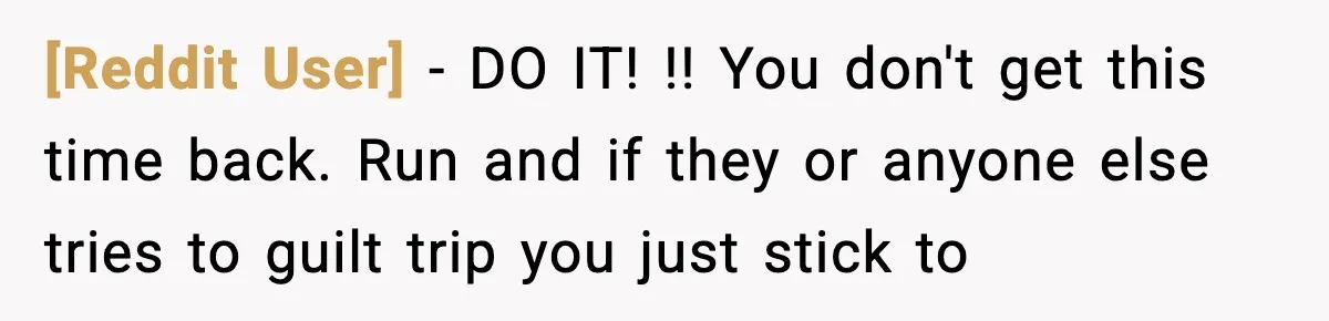 [Reddit User] − DO IT! !! You don't get this time back. Run and if they or anyone else tries to guilt trip you just stick to