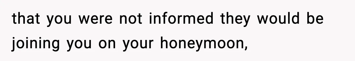 that you were not informed they would be joining you on your honeymoon,