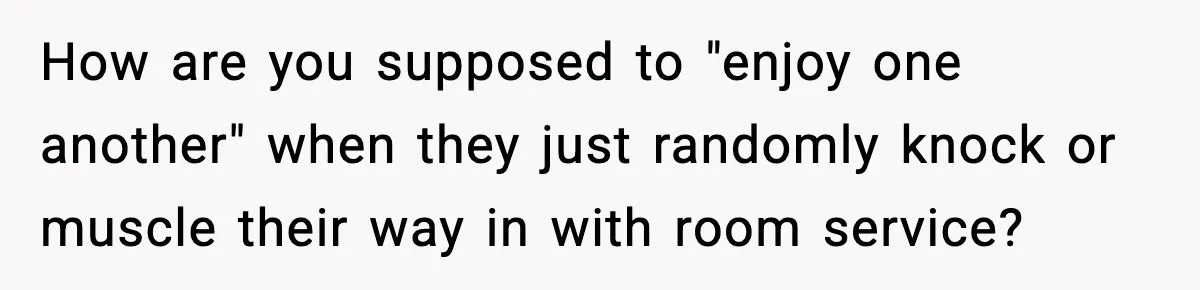 How are you supposed to "enjoy one another" when they just randomly knock or muscle their way in with room service?