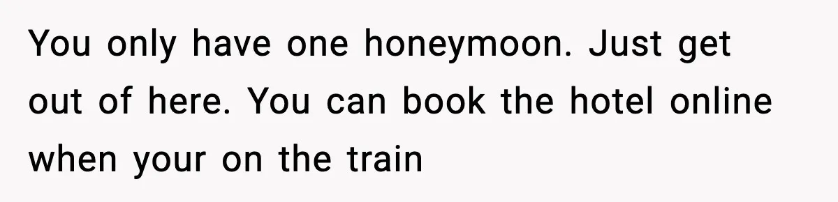 You only have one honeymoon. Just get out of here. You can book the hotel online when your on the train