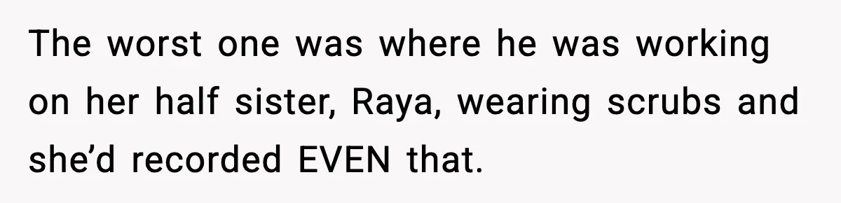 Woman Confronts Friend For Secretly Recording Her Husband For TikTok, Calls Her A 'Creepy Weirdo' The worst one was where he was working on her half sister, Raya, wearing scrubs and she’d recorded EVEN that.