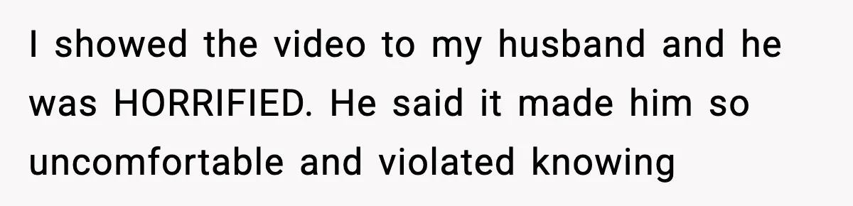 Woman Confronts Friend For Secretly Recording Her Husband For TikTok, Calls Her A 'Creepy Weirdo' I showed the video to my husband and he was HORRIFIED. He said it made him so uncomfortable and violated knowing