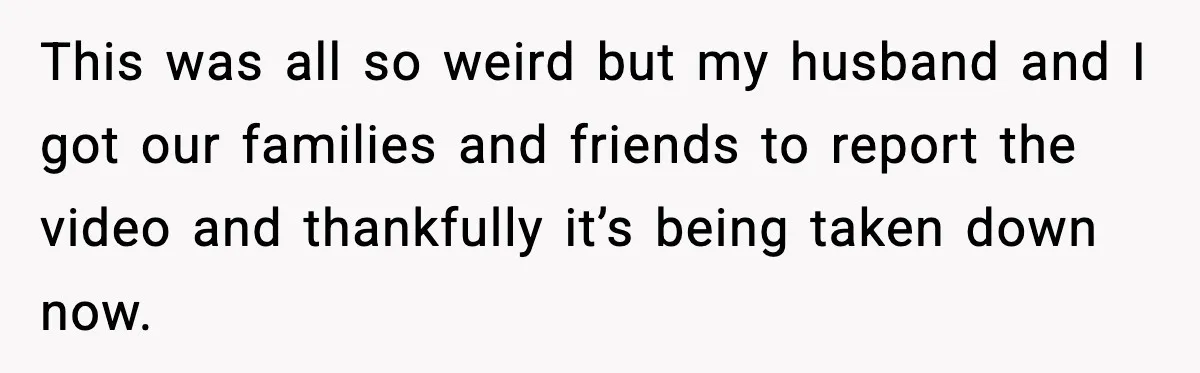 Woman Confronts Friend For Secretly Recording Her Husband For TikTok, Calls Her A 'Creepy Weirdo' This was all so weird but my husband and I got our families and friends to report the video and thankfully it’s being taken down now.