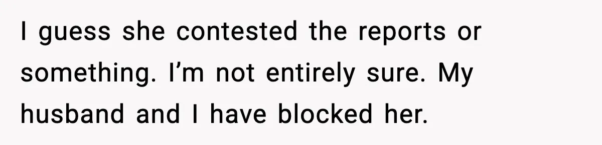 Woman Confronts Friend For Secretly Recording Her Husband For TikTok, Calls Her A 'Creepy Weirdo' I guess she contested the reports or something. I’m not entirely sure. My husband and I have blocked her.
