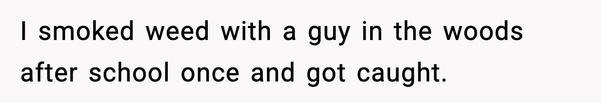 I smoked weed with a guy in the woods after school once and got caught.
