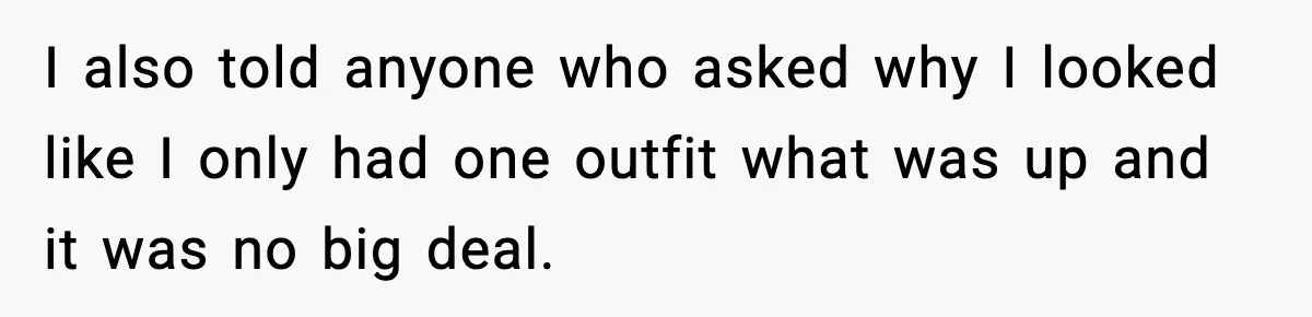 I also told anyone who asked why I looked like I only had one outfit what was up and it was no big deal.