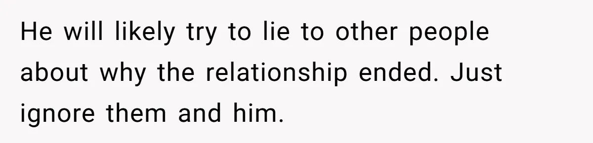 She Hid Her French Skills Out Of Insecurity, Now Her Cheating Boyfriend Says He Can’t Trust Her He will likely try to lie to other people about why the relationship ended. Just ignore them and him.