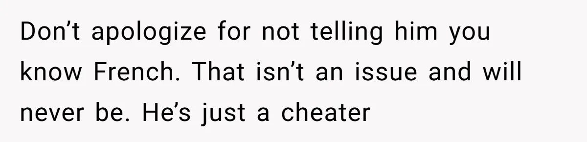 She Hid Her French Skills Out Of Insecurity, Now Her Cheating Boyfriend Says He Can’t Trust Her Don’t apologize for not telling him you know French. That isn’t an issue and will never be. He’s just a cheater