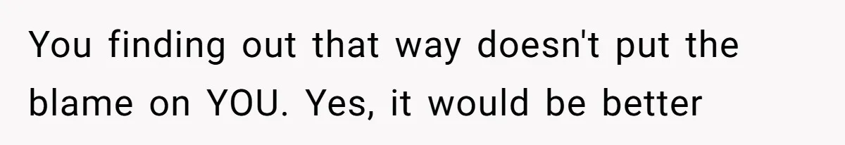 She Hid Her French Skills Out Of Insecurity, Now Her Cheating Boyfriend Says He Can’t Trust Her You finding out that way doesn't put the blame on YOU. Yes, it would be better
