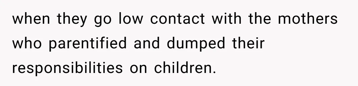 Grandma Calls Out Daughter For Making 16-Year-Old Raise Her Colicky Baby, Family Says “That’s Just How We Do It” when they go low contact with the mothers who parentified and dumped their responsibilities on children.