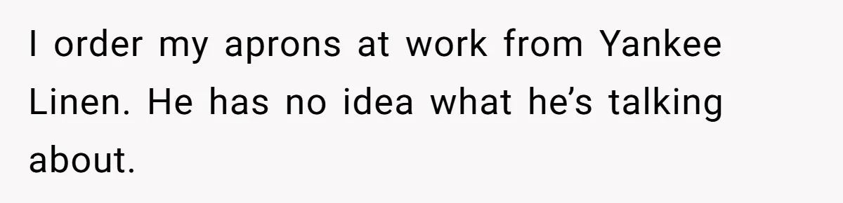 I order my aprons at work from Yankee Linen. He has no idea what he’s talking about.