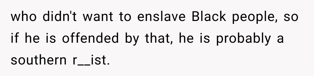 who didn't want to enslave Black people, so if he is offended by that, he is probably a southern r__ist.