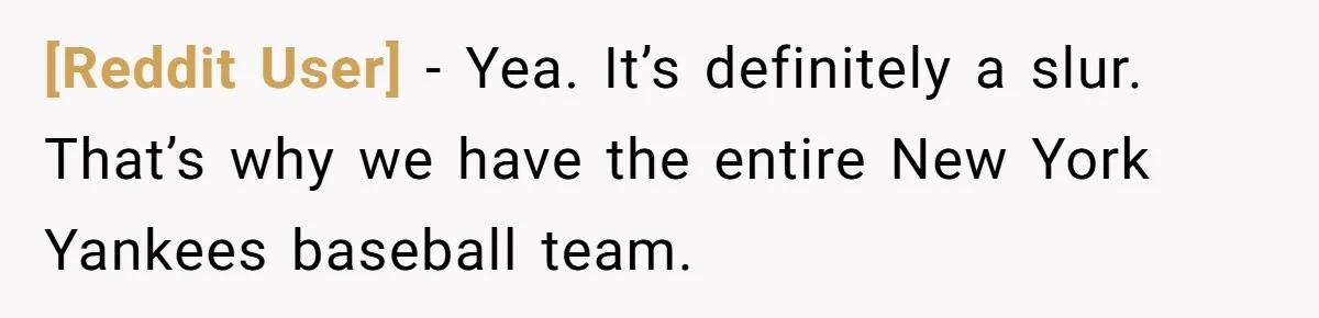 [Reddit User] − Yea. It’s definitely a slur. That’s why we have the entire New York Yankees baseball team.