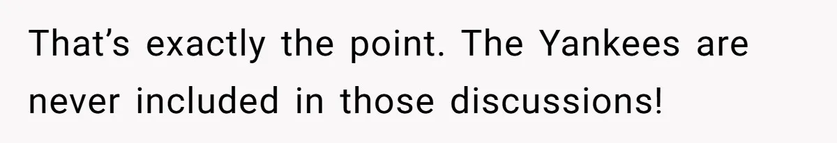 That’s exactly the point. The Yankees are never included in those discussions!