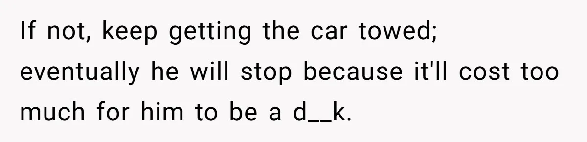 Man Calls Tow Truck On Car Blocking His Garage, Neighbor Shows Up Furious If not, keep getting the car towed; eventually he will stop because it'll cost too much for him to be a d__k.