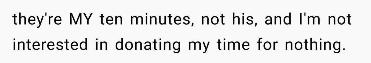 they're MY ten minutes, not his, and I'm not interested in donating my time for nothing.