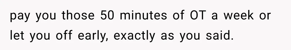 pay you those 50 minutes of OT a week or let you off early, exactly as you said.
